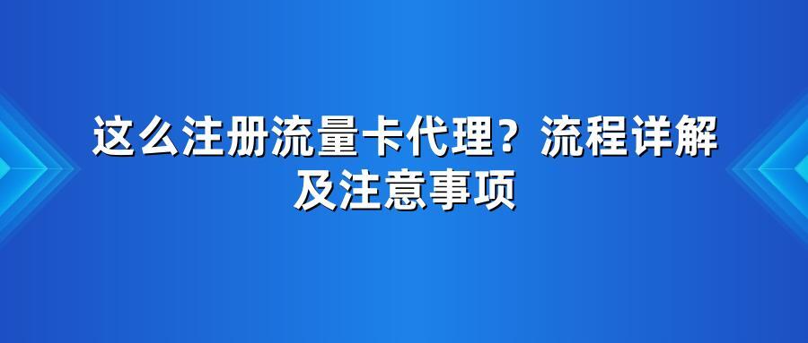 这么注册流量卡代理？流程详解及注意事项