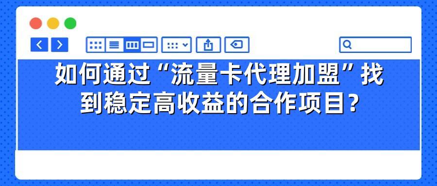 如何通过“流量卡代理加盟”找到稳定高收益的合作项目？