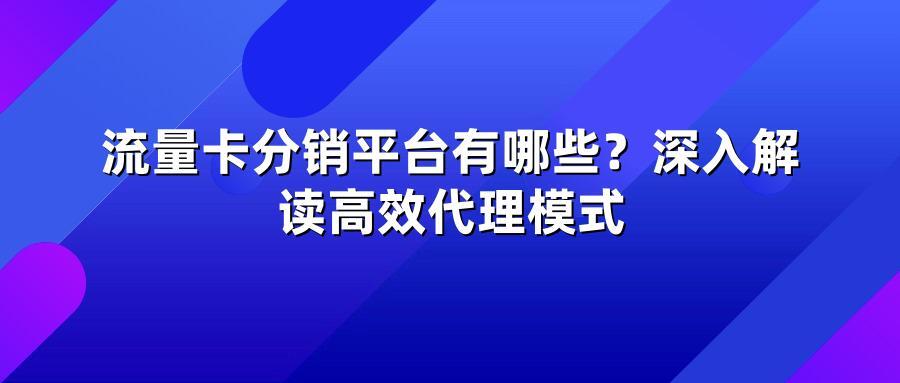 流量卡分销平台有哪些？深入解读高效代理模式