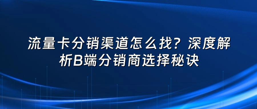 流量卡分销渠道怎么找？深度解析B端分销商选择秘诀
