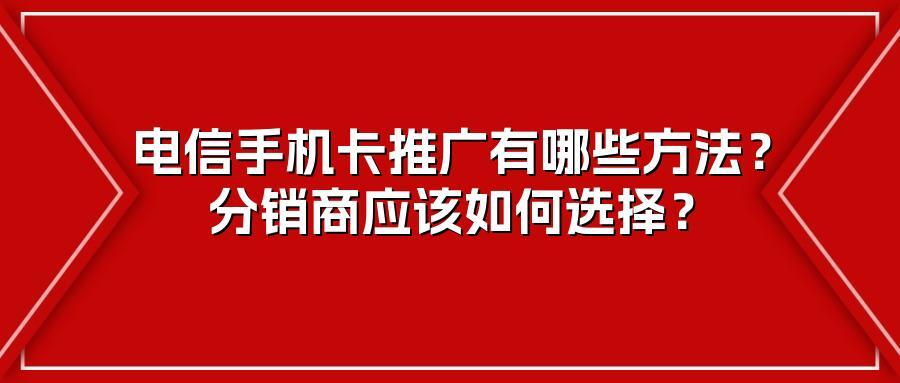 电信手机卡推广有哪些方法？分销商应该如何选择？