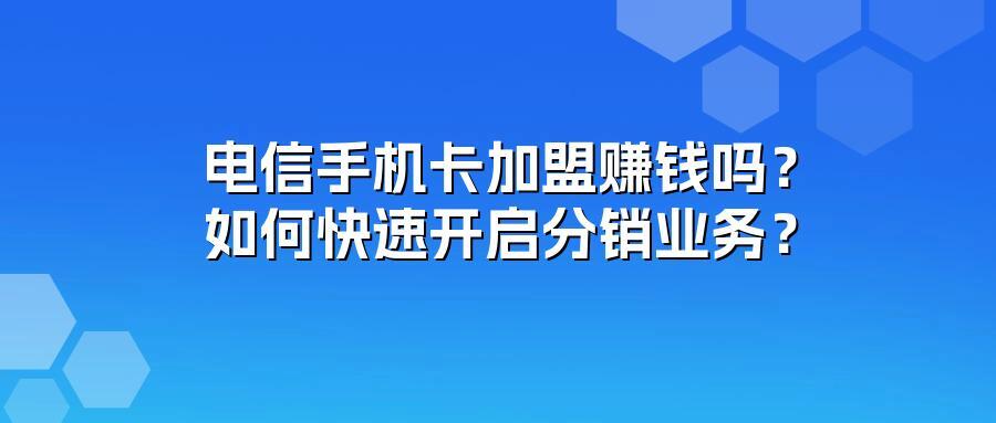 电信手机卡加盟赚钱吗？如何快速开启分销业务？