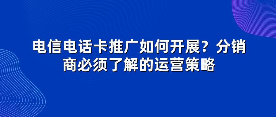电信电话卡推广如何开展？分销商必须了解的运营策略