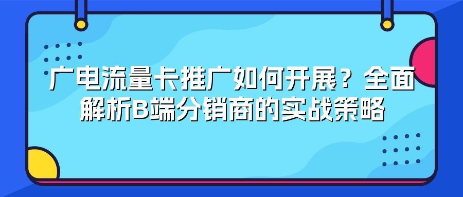 广电流量卡推广如何开展？全面解析B端分销商的实战策略