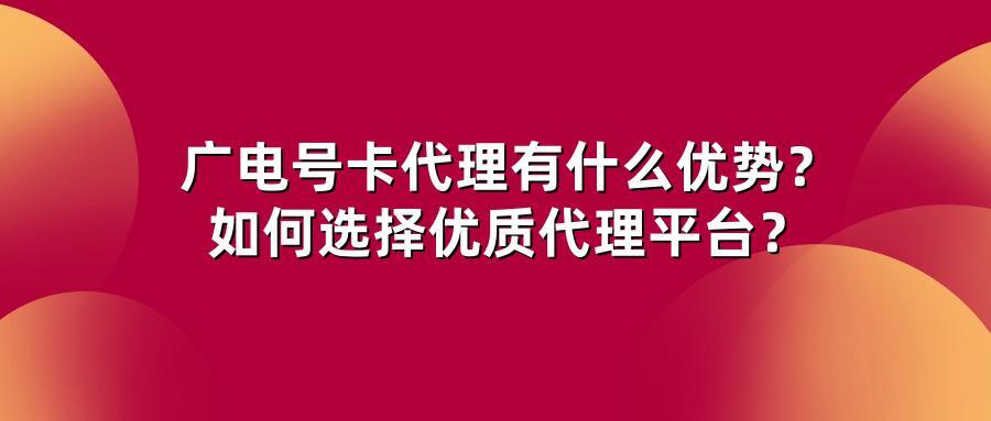 广电号卡代理有什么优势？如何选择优质代理平台？