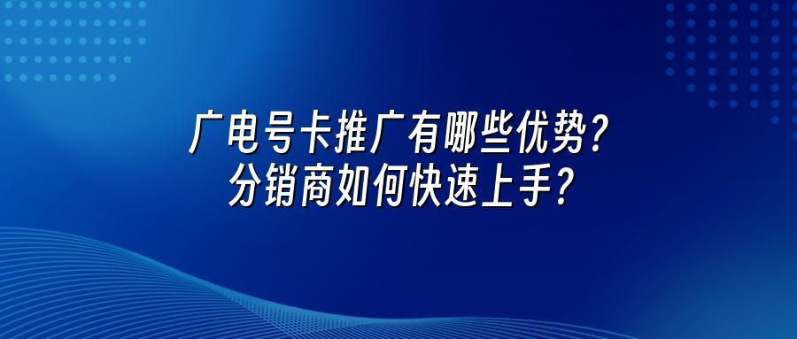 广电号卡推广有哪些优势？分销商如何快速上手？