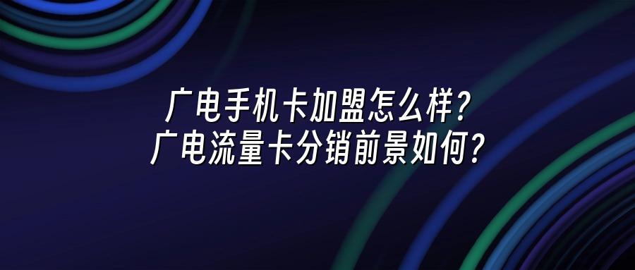 广电手机卡加盟怎么样？广电流量卡分销前景如何？
