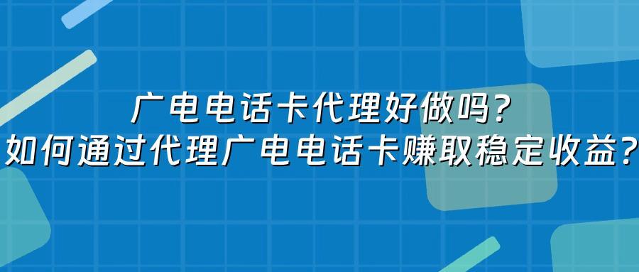 广电电话卡代理好做吗？如何通过代理广电电话卡赚取稳定收益？