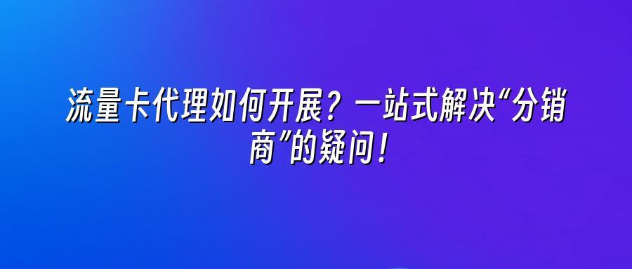 流量卡代理如何开展？一站式解决“分销商”的疑问！