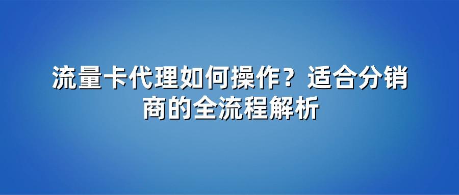 流量卡代理如何操作？适合分销商的全流程解析