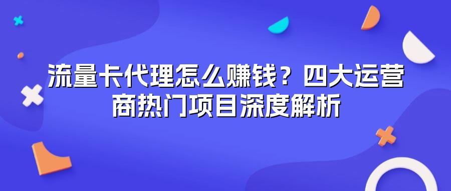 流量卡代理怎么赚钱？四大运营商热门项目深度解析