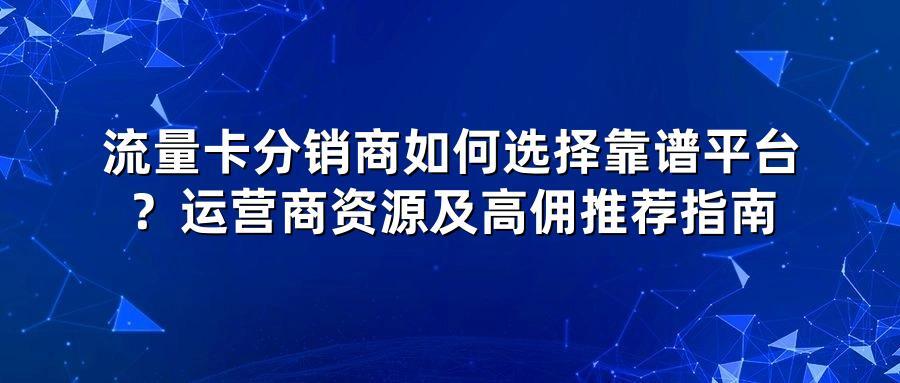 流量卡分销商如何选择靠谱平台？运营商资源及高佣推荐指南