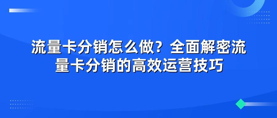 流量卡分销怎么做？全面解密流量卡分销的高效运营技巧
