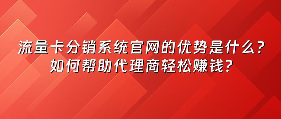 流量卡分销系统官网的优势是什么？如何帮助代理商轻松赚钱？