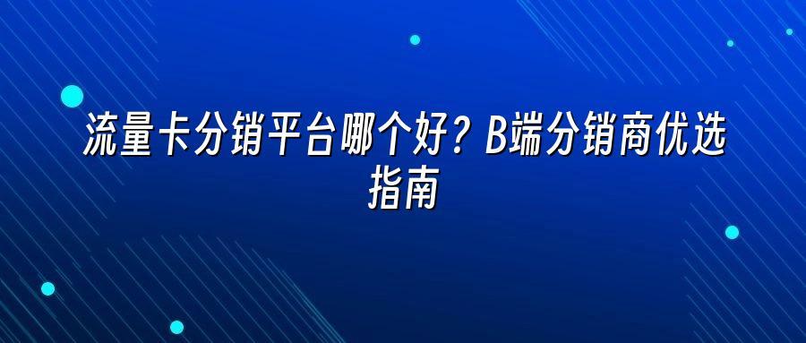 流量卡分销平台哪个好？B端分销商优选指南