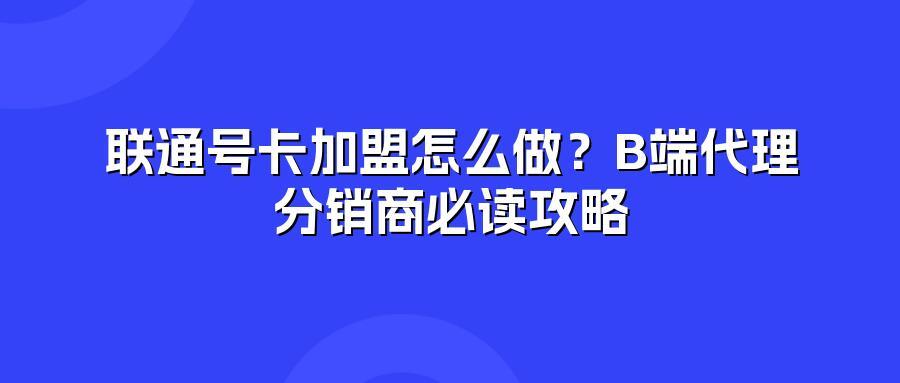 联通号卡加盟怎么做?B端代理分销商必读攻略