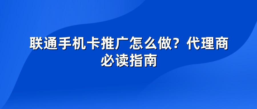 联通手机卡推广怎么做?代理商必读指南