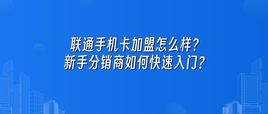 联通手机卡加盟怎么样?新手分销商如何快速入门?
