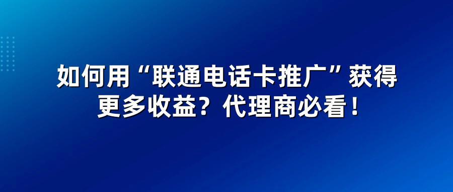 如何用“联通电话卡推广”获得更多收益?代理商必看!