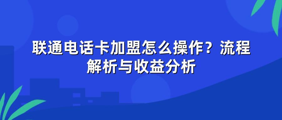 联通电话卡加盟怎么操作?流程解析与收益分析
