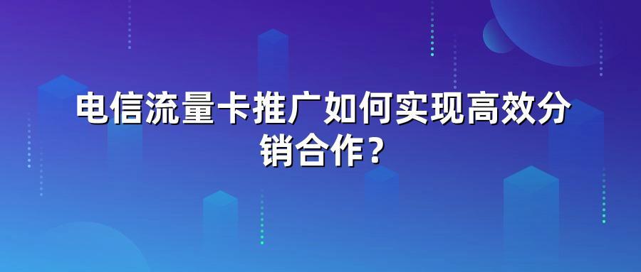 电信流量卡推广如何实现高效分销合作?