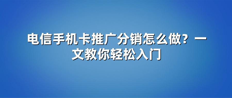 电信手机卡推广分销怎么做?一文教你轻松入门