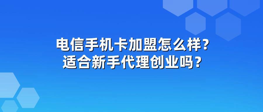 电信手机卡加盟怎么样？适合新手代理创业吗？