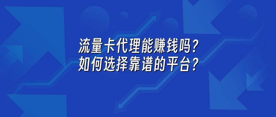 流量卡代理能赚钱吗?如何选择靠谱的平台?