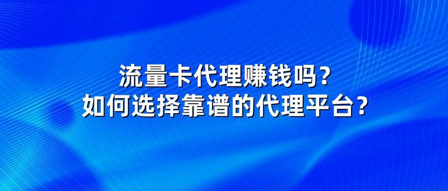 流量卡代理赚钱吗?如何选择靠谱的代理平台?