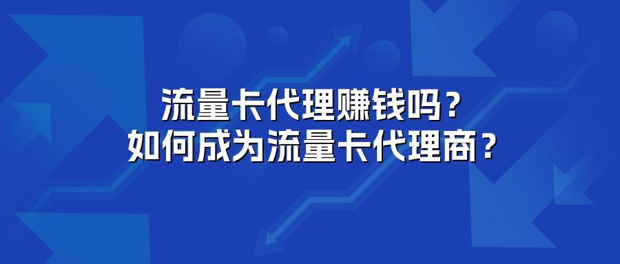 流量卡代理赚钱吗?如何成为流量卡代理商?