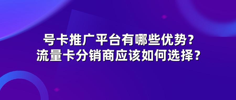 号卡推广平台有哪些优势？流量卡分销商应该如何选择？
