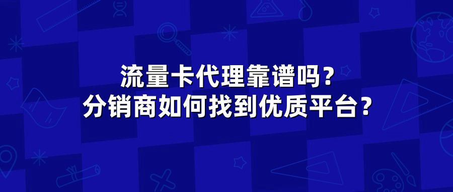 流量卡代理靠谱吗？分销商如何找到优质平台？