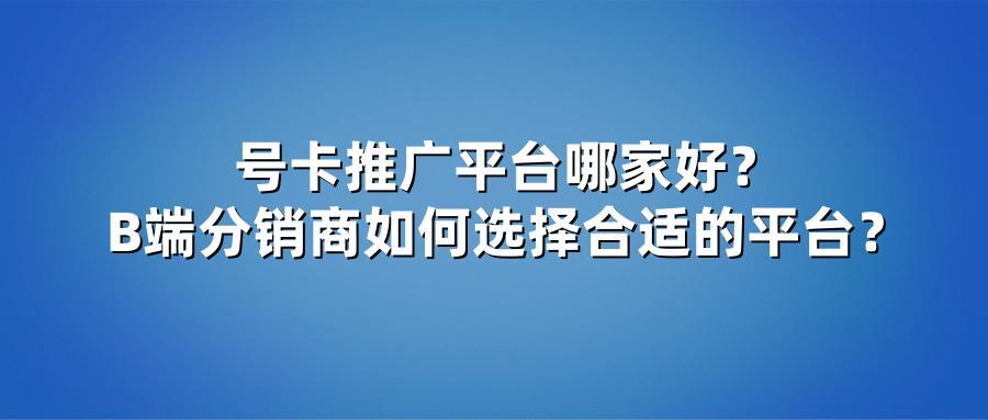 号卡推广平台哪家好？B端分销商如何选择合适的平台？