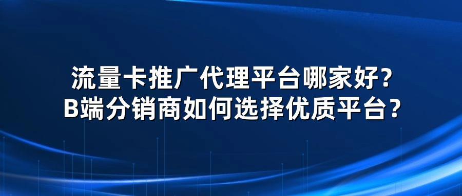 流量卡推广代理平台哪家好？B端分销商如何选择优质平台？