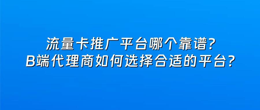 流量卡推广平台哪个靠谱？B端代理商如何选择合适的平台？