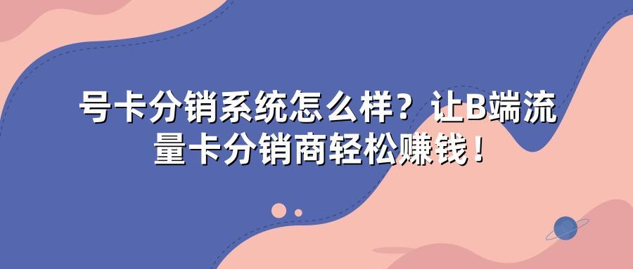 号卡分销系统怎么样？让B端流量卡分销商轻松赚钱！