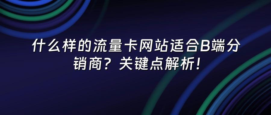 什么样的流量卡网站适合B端分销商？关键点解析！