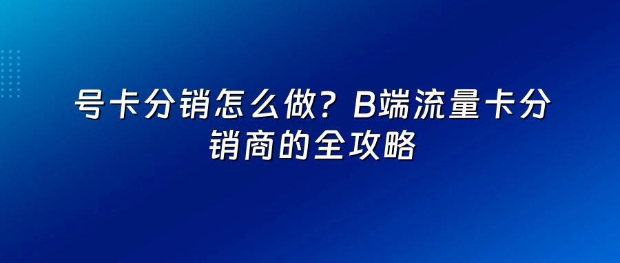 号卡分销怎么做？B端流量卡分销商的全攻略