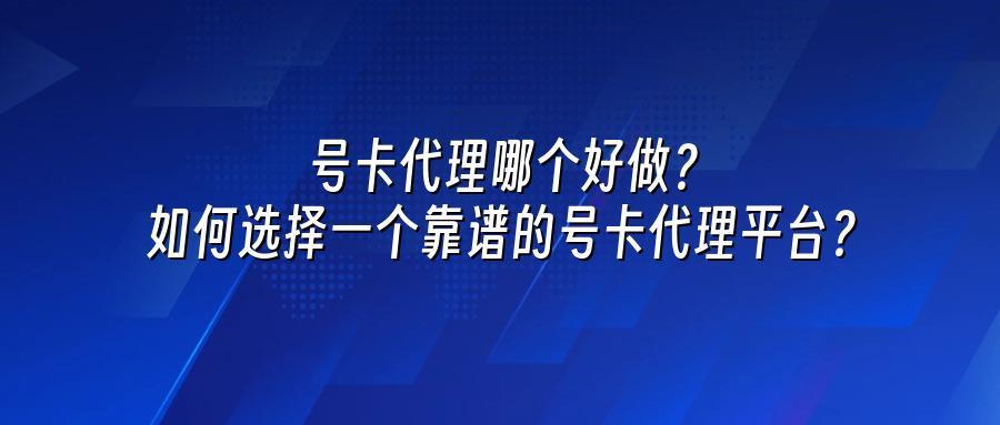 号卡代理哪个好做？如何选择一个靠谱的号卡代理平台？