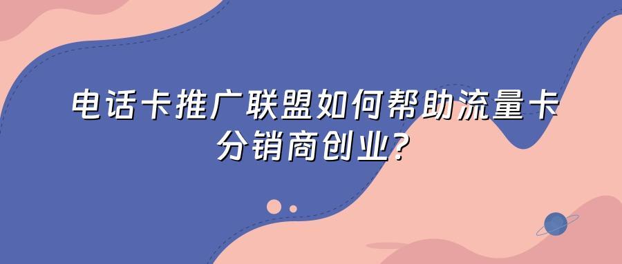 电话卡推广联盟如何帮助流量卡分销商创业?