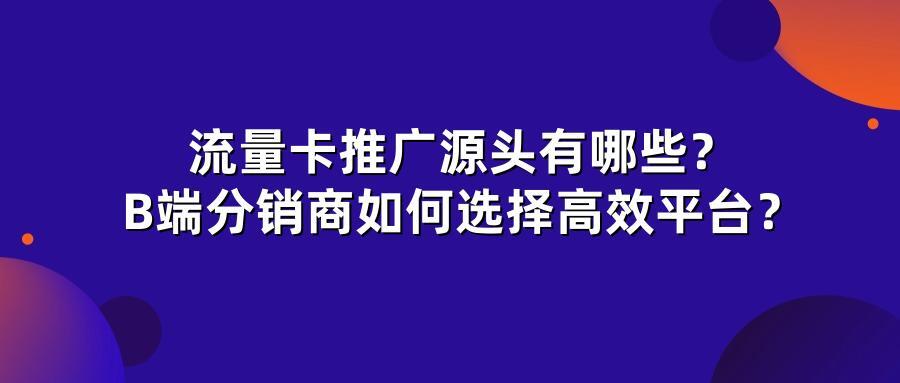 流量卡推广源头有哪些?B端分销商如何选择高效平台?