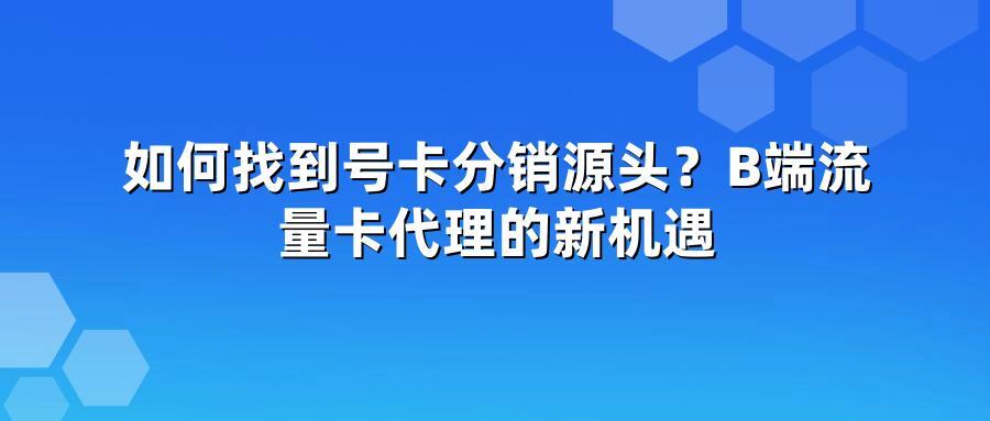 如何找到号卡分销源头?B端流量卡代理的新机遇