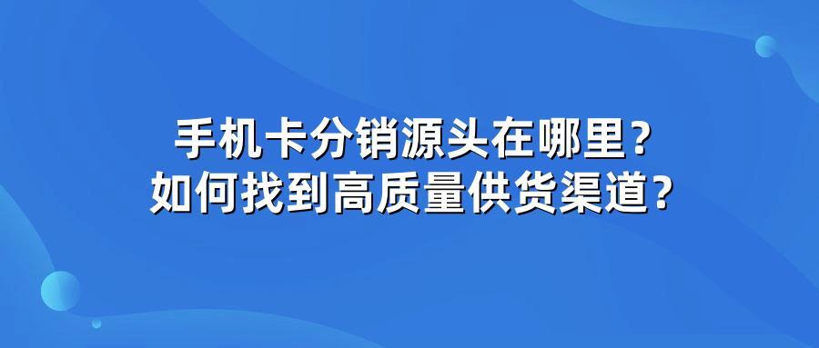 手机卡分销源头在哪里?如何找到高质量供货渠道?