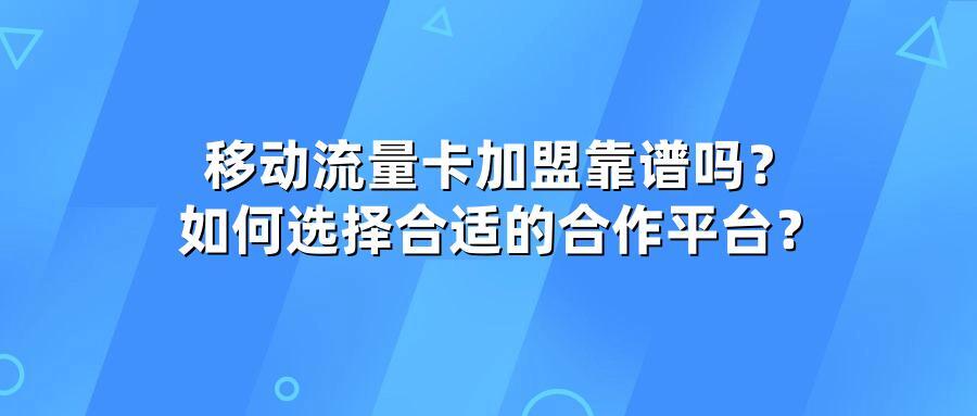 移动流量卡加盟靠谱吗？如何选择合适的合作平台？