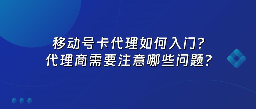 移动号卡代理如何入门?代理商需要注意哪些问题?
