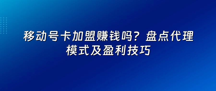 移动号卡加盟赚钱吗？盘点代理模式及盈利技巧