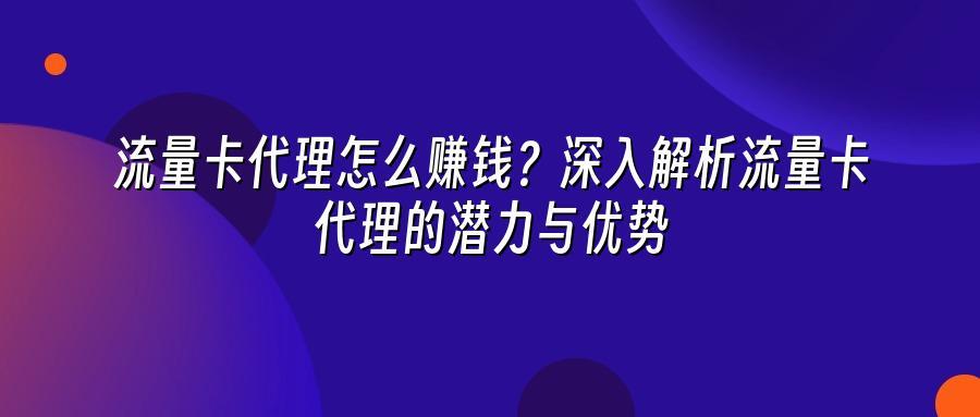 流量卡代理怎么赚钱？深入解析流量卡代理的潜力与优势
