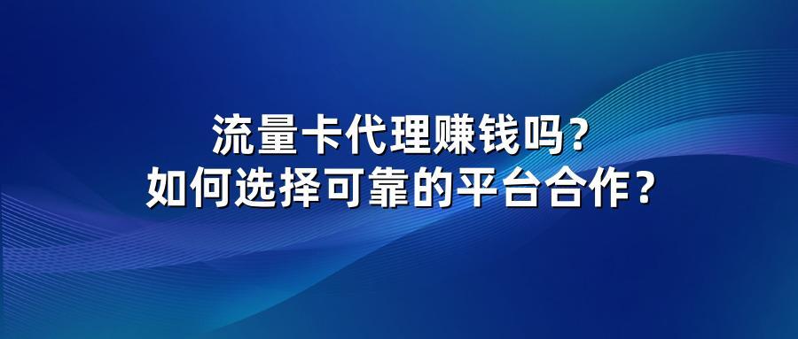 流量卡代理赚钱吗？如何选择可靠的平台合作？