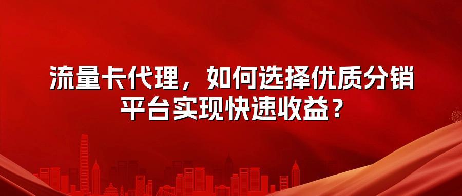 流量卡代理，如何选择优质分销平台实现快速收益？