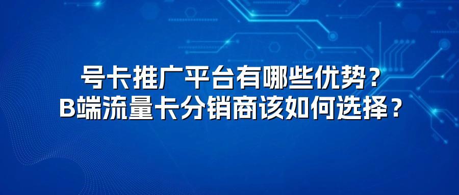 号卡推广平台有哪些优势？B端流量卡分销商该如何选择？